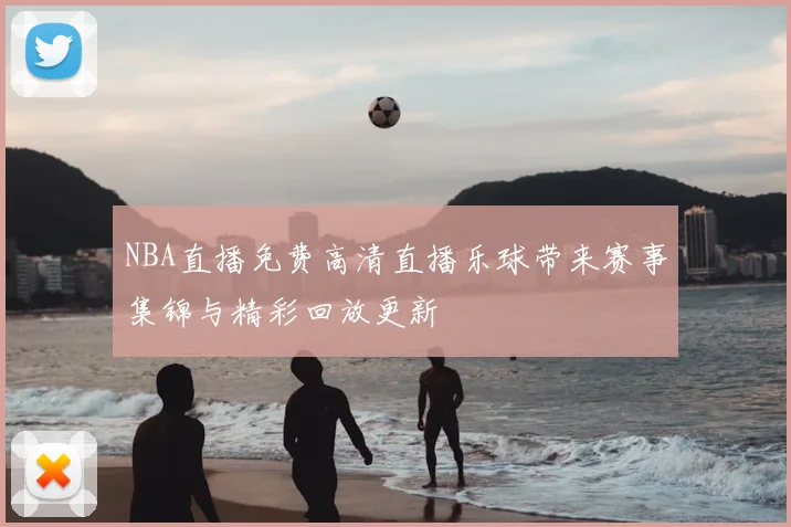 NBA直播免费高清直播乐球带来赛事集锦与精彩回放更新