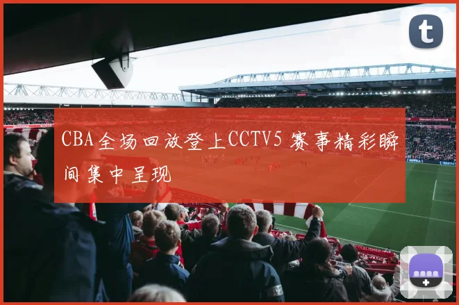CBA全场回放登上CCTV5 赛事精彩瞬间集中呈现