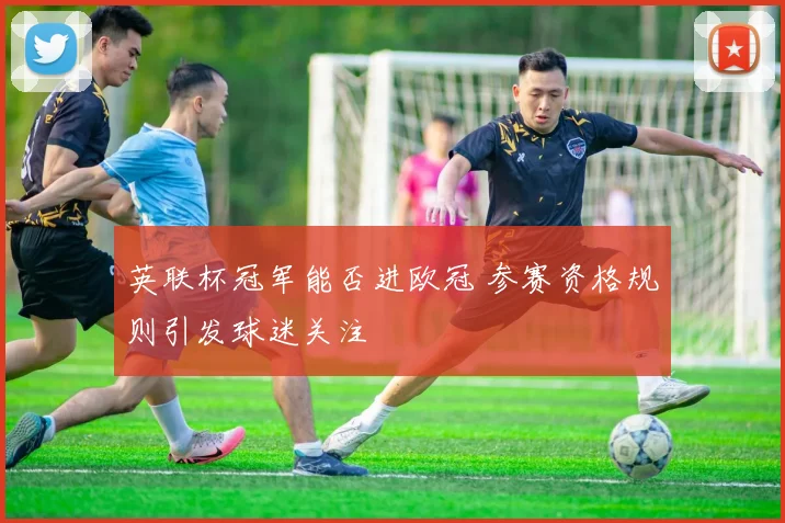 英联杯冠军能否进欧冠 参赛资格规则引发球迷关注