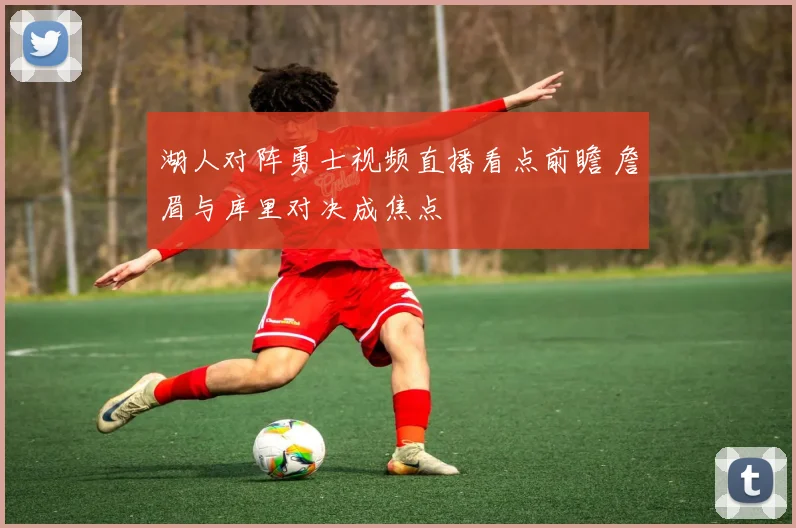 湖人对阵勇士视频直播看点前瞻 詹眉与库里对决成焦点