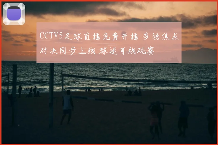CCTV5足球直播免费开播 多场焦点对决同步上线 球迷可线观赛