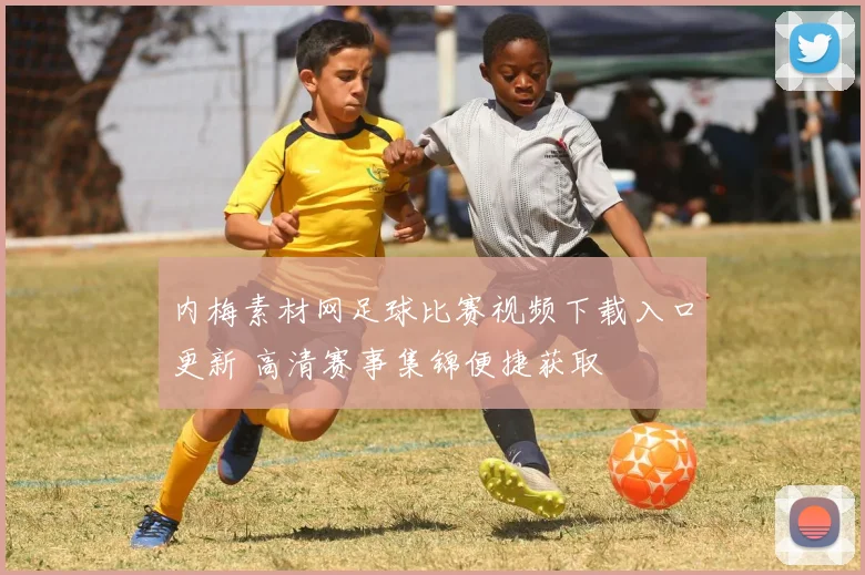 内梅素材网足球比赛视频下载入口更新 高清赛事集锦便捷获取