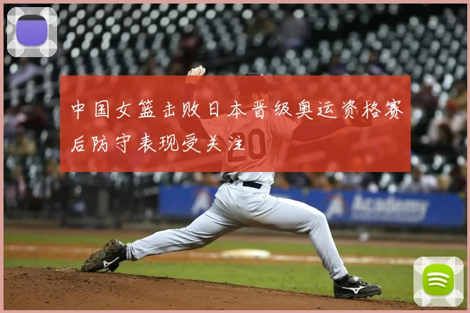 中国女篮击败日本晋级奥运资格赛后防守表现受关注