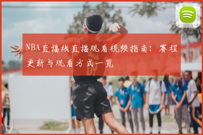 NBA直播线直播观看视频指南：赛程更新与观看方式一览