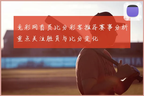 竞彩网首页比分彩客推荐赛事分析重点关注胜负与比分变化
