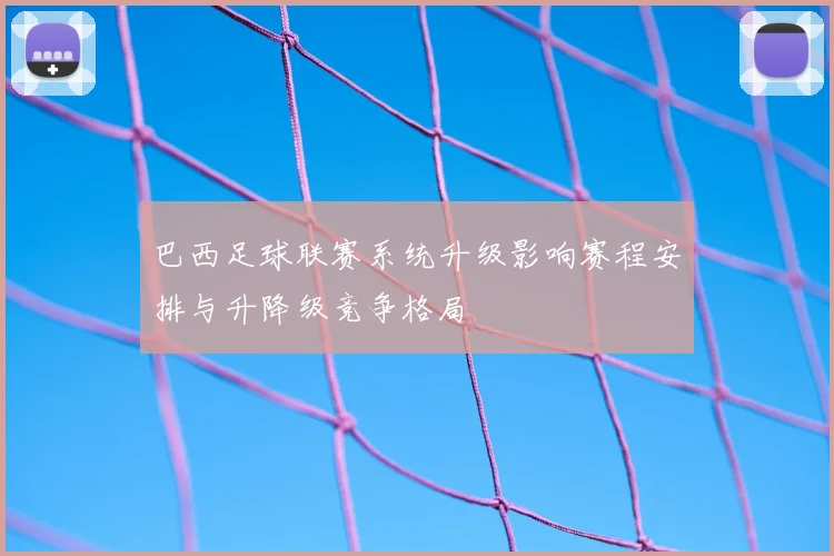 巴西足球联赛系统升级影响赛程安排与升降级竞争格局