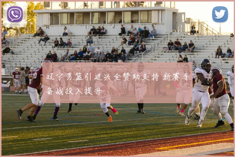 辽宁男篮引进兴全赞助支持 新赛季备战投入提升