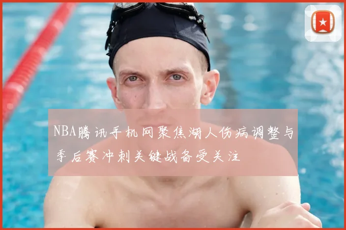 NBA腾讯手机网聚焦湖人伤病调整与季后赛冲刺关键战备受关注