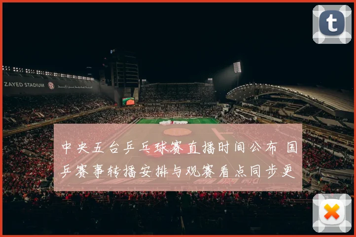 中央五台乒乓球赛直播时间公布 国乒赛事转播安排与观赛看点同步更新