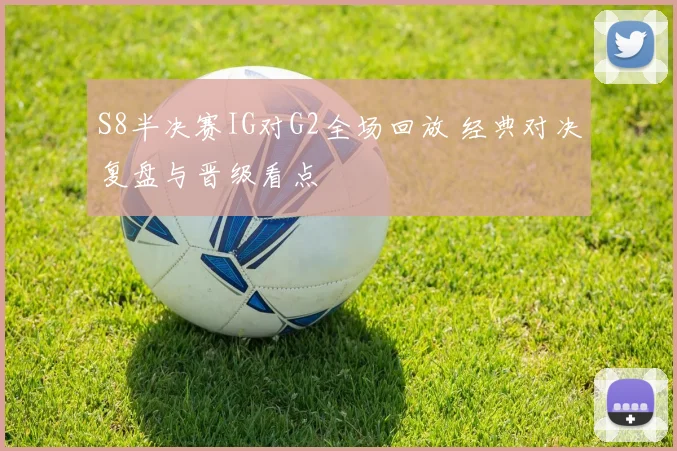 S8半决赛IG对G2全场回放 经典对决复盘与晋级看点