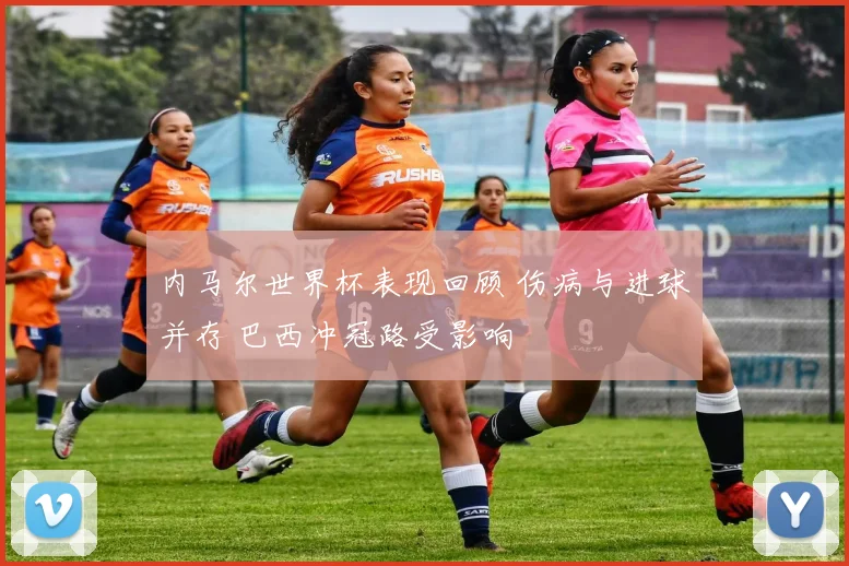 内马尔世界杯表现回顾 伤病与进球并存 巴西冲冠路受影响