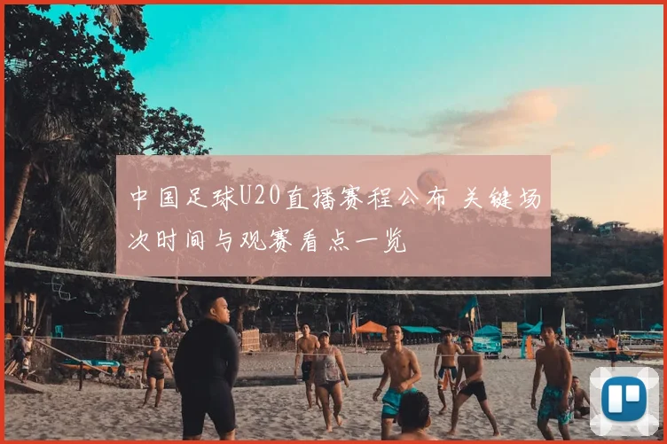 中国足球U20直播赛程公布 关键场次时间与观赛看点一览