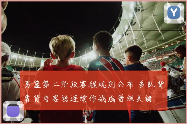 男篮第二阶段赛程规则公布 多队背靠背与客场连续作战成晋级关键