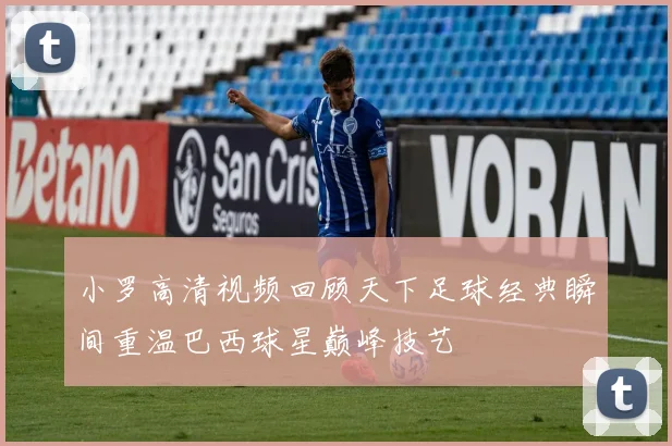 小罗高清视频回顾天下足球经典瞬间重温巴西球星巅峰技艺