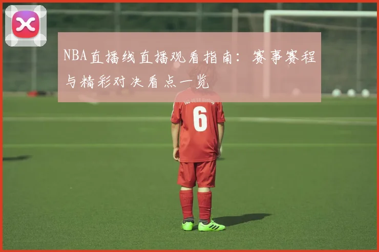 NBA直播线直播观看指南：赛事赛程与精彩对决看点一览