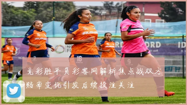 竞彩胜平负彩客网解析焦点战双方赔率变化引发后续投注关注